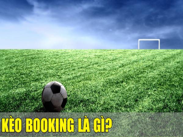 Kèo booking là gì? Thông tin kèo booking chuẩn nhất?